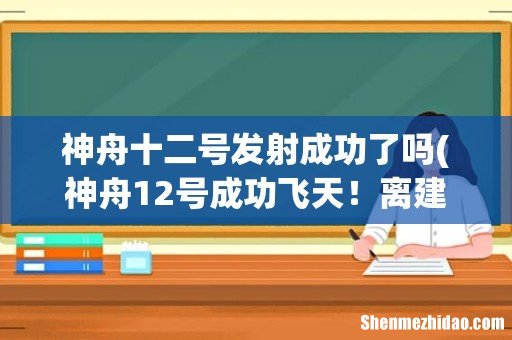 神舟12号成功飞天!离建成只差8次飞天任务,17国加入,美国被拒 神舟十二号发射成功了吗