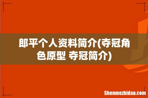 夺冠角色原型 夺冠简介 郎平个人资料简介