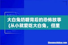 从小就爱吃大白兔，但里面的一层“薄纸”是什么？ 大白兔奶糖背后的恐怖故事