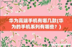 华为的手机系列有哪些？ 华为高端手机有哪几款