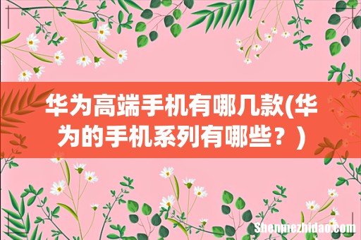 华为的手机系列有哪些？ 华为高端手机有哪几款