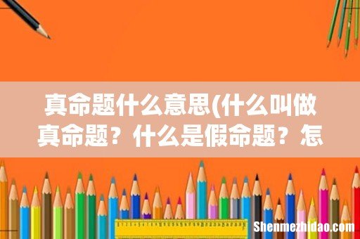 什么叫做真命题？什么是假命题？怎么区别？ 真命题什么意思