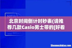 请推荐几款Casio男士带的[好看][功能不错]的手表.. 北京时间倒计时秒表