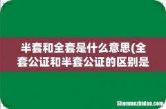 全套公证和半套公证的区别是什么？ 半套和全套是什么意思