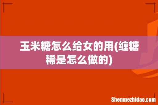 缠糖稀是怎么做的 玉米糖怎么给女的用
