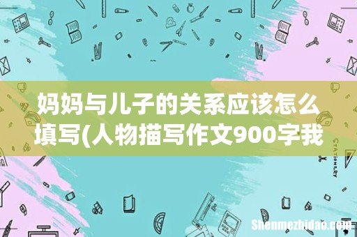 人物描写作文900字我的妈妈 妈妈与儿子的关系应该怎么填写