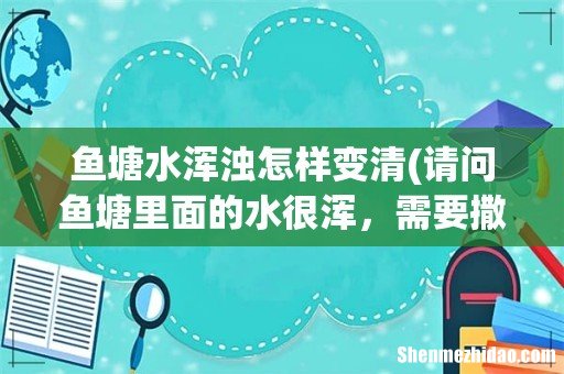请问鱼塘里面的水很浑，需要撒石灰，才能变清吗？如果撒石灰里面的鱼苗会不会死掉？ 鱼塘水浑浊怎样变清