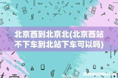 北京西站不下车到北站下车可以吗 北京西到北京北