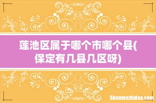 保定有几县几区呀 莲池区属于哪个市哪个县