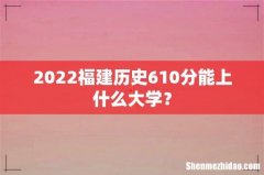 2022福建历史610分能上什么大学？