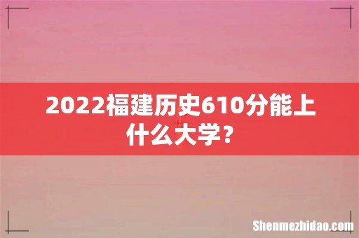 2022福建历史610分能上什么大学?
