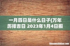 万年历择吉日 2023年1月4日搬家吉利吗？ 一月四日是什么日子