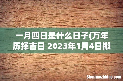 万年历择吉日 2023年1月4日搬家吉利吗？ 一月四日是什么日子