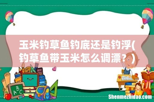 钓草鱼带玉米怎么调漂? 玉米钓草鱼钓底还是钓浮