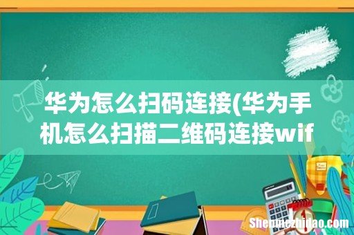 华为手机怎么扫描二维码连接wifi 华为怎么扫码连接