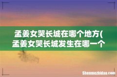 孟姜女哭长城发生在哪一个朝代- 孟姜女哭长城在哪个地方