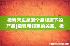 极氪和领克的关系，极氪为什么和领克分家 极氪汽车是哪个品牌旗下的产品