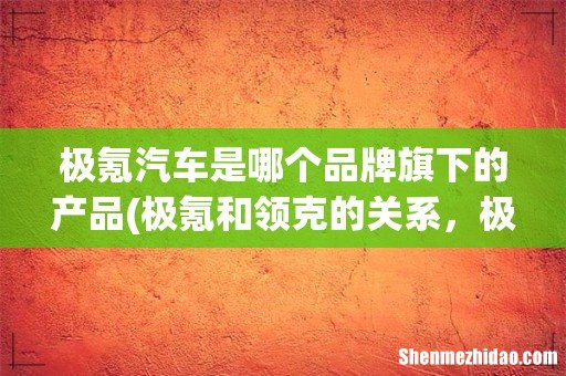 极氪和领克的关系,极氪为什么和领克分家 极氪汽车是哪个品牌旗下的产品