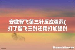 打了智飞三针还用打加强针吗 新冠加强针超过8个月还能打吗 安徽智飞第三针反应强烈