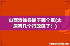 太原有几个行政区了！ 山西清徐县属于哪个区