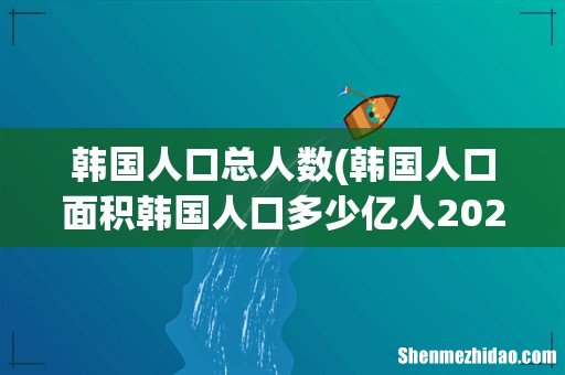 韩国人口面积韩国人口多少亿人2022 韩国人口总人数
