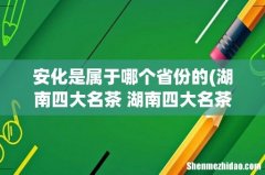 湖南四大名茶 湖南四大名茶是什么 安化是属于哪个省份的