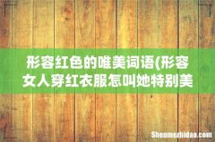 形容女人穿红衣服怎叫她特别美用个成语？ 形容红色的唯美词语