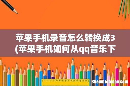 苹果手机如何从qq音乐下成mp.3 苹果手机录音怎么转换成3