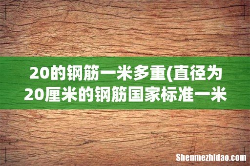 直径为20厘米的钢筋国家标准一米是多少公斤？ 20的钢筋一米多重
