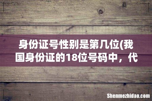 我国身份证的18位号码中,代表性别的是第几位? 身份证号性别是第几位