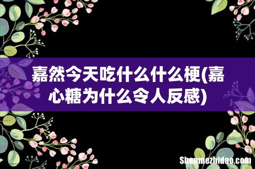 嘉心糖为什么令人反感 嘉然今天吃什么什么梗