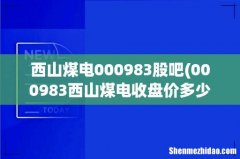 000983西山煤电收盘价多少 西山煤电000983股吧