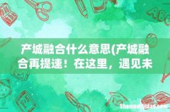 产城融合再提速！在这里，遇见未来城市的模样！ 产城融合什么意思