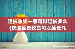 快递延长收货可以延长几天 延长收货一般可以延长多久