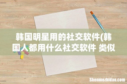 韩国人都用什么社交软件 类似中国的微博一样可以看到明星动态的? 韩国明星用的社交软件