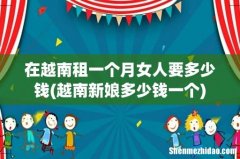 越南新娘多少钱一个 在越南租一个月女人要多少钱