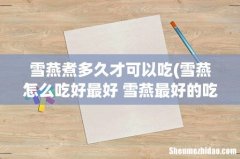 雪燕怎么吃好最好 雪燕最好的吃法 雪燕煮多久才可以吃