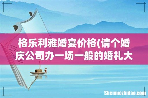 请个婚庆公司办一场一般的婚礼大概多少钱 格乐利雅婚宴价格