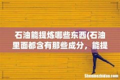 石油里面都含有那些成分，能提炼出什么 石油能提炼哪些东西