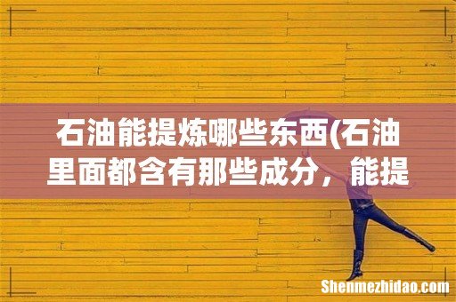 石油里面都含有那些成分,能提炼出什么 石油能提炼哪些东西