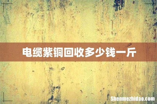 电缆紫铜回收多少钱一斤