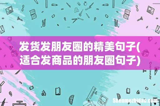 适合发商品的朋友圈句子 发货发朋友圈的精美句子