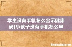 小孩子没有手机怎么申请行程码 学生没有手机怎么出示健康码