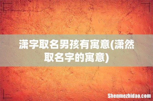 潇然取名字的寓意 潇字取名男孩有寓意