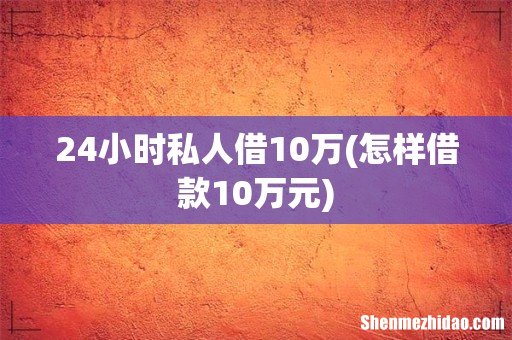 怎样借款10万元 24小时私人借10万