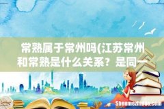 江苏常州和常熟是什么关系？是同一个地方吗？ 常熟属于常州吗