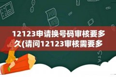 请问12123审核需要多长时间？ 12123申请换号码审核要多久