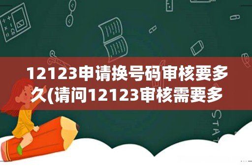 请问12123审核需要多长时间? 12123申请换号码审核要多久