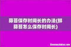 鲜蒜苔怎么保存时间长 蒜苔保存时间长的办法