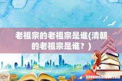 清朝的老祖宗是谁？ 老祖宗的老祖宗是谁